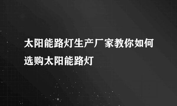 太阳能路灯生产厂家教你如何选购太阳能路灯