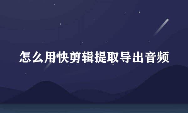 怎么用快剪辑提取导出音频