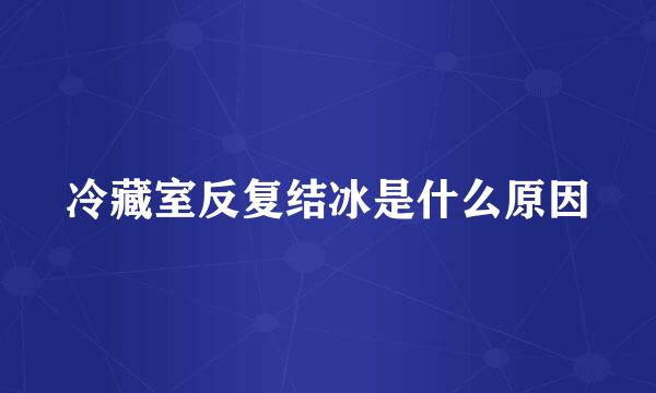冷藏室反复结冰是什么原因