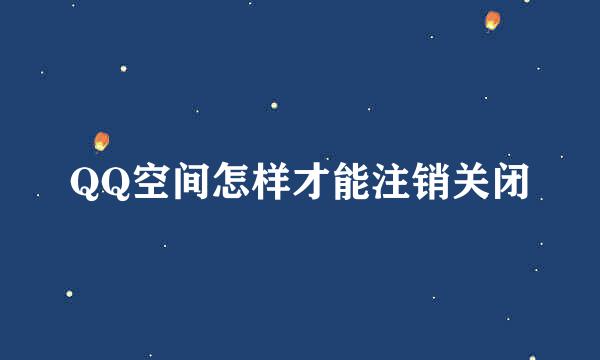 QQ空间怎样才能注销关闭