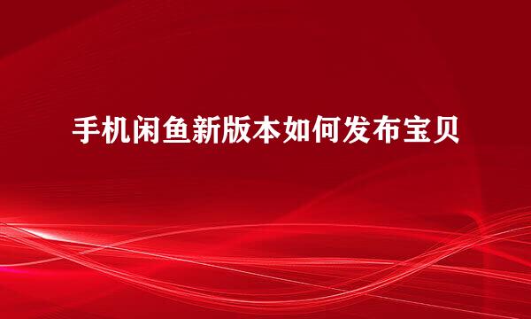 手机闲鱼新版本如何发布宝贝