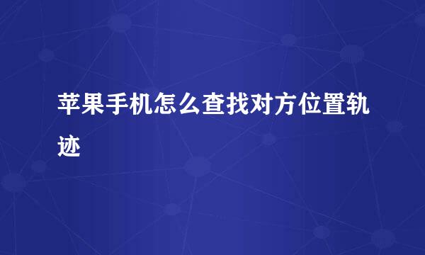 苹果手机怎么查找对方位置轨迹