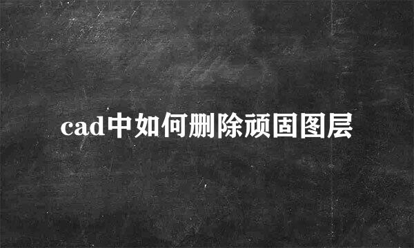 cad中如何删除顽固图层