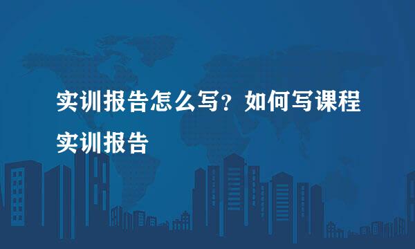 实训报告怎么写？如何写课程实训报告