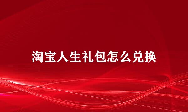 淘宝人生礼包怎么兑换