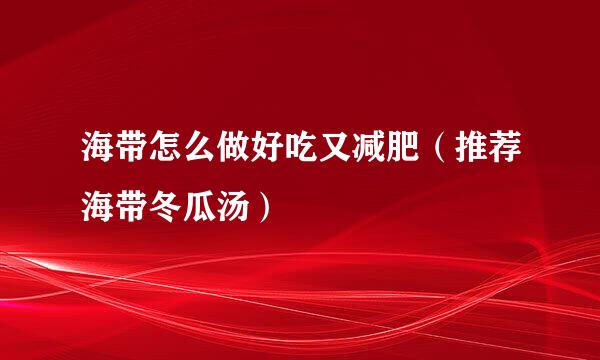 海带怎么做好吃又减肥（推荐海带冬瓜汤）
