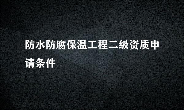 防水防腐保温工程二级资质申请条件