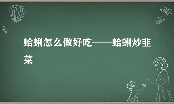 蛤蜊怎么做好吃——蛤蜊炒韭菜