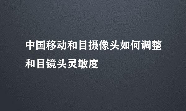 中国移动和目摄像头如何调整和目镜头灵敏度