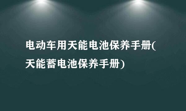 电动车用天能电池保养手册(天能蓄电池保养手册)