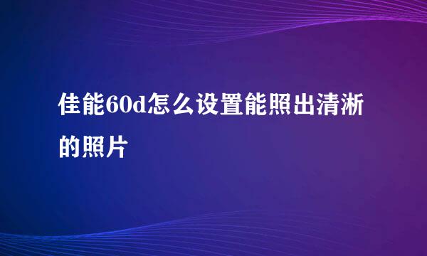 佳能60d怎么设置能照出清淅的照片
