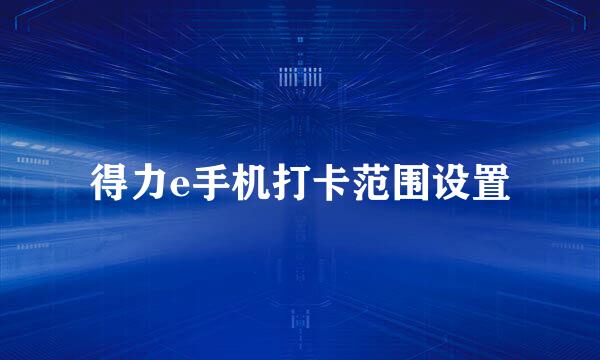 得力e手机打卡范围设置