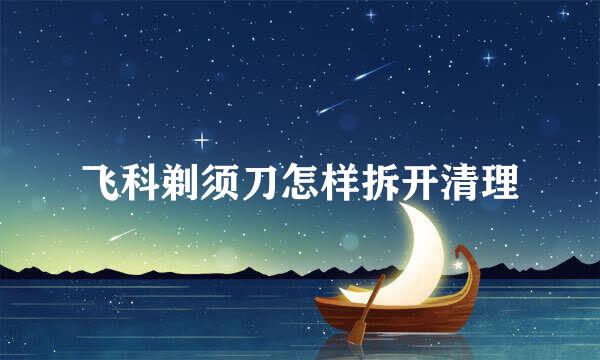 飞科剃须刀怎样拆开清理