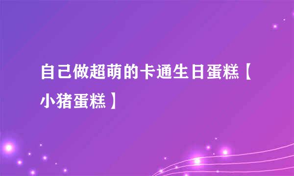 自己做超萌的卡通生日蛋糕【小猪蛋糕】