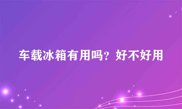 车载冰箱有用吗？好不好用