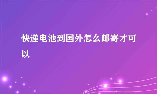 快递电池到国外怎么邮寄才可以