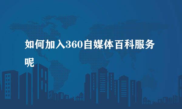 如何加入360自媒体百科服务呢