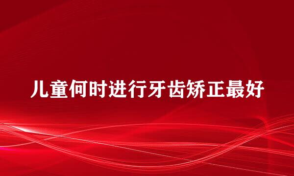 儿童何时进行牙齿矫正最好