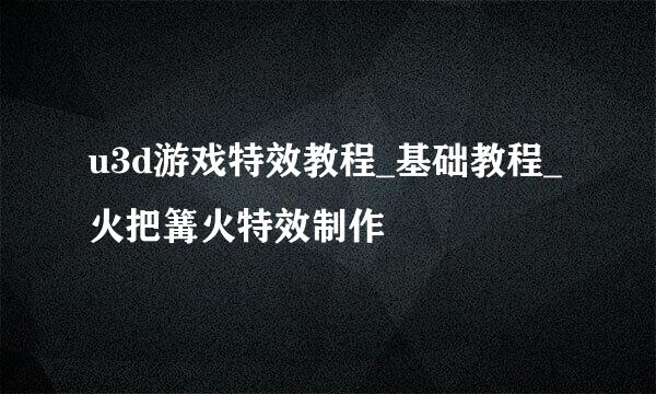 u3d游戏特效教程_基础教程_火把篝火特效制作