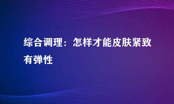 综合调理：怎样才能皮肤紧致有弹性