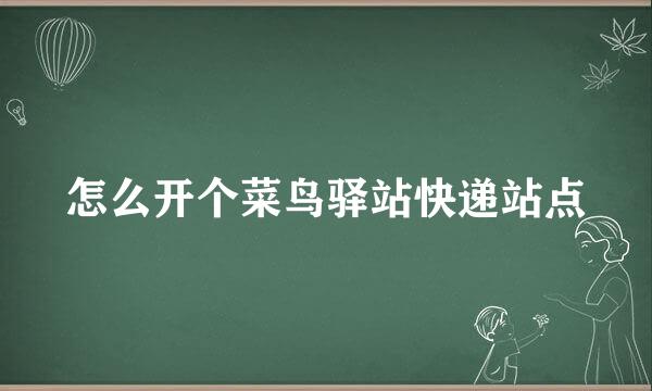 怎么开个菜鸟驿站快递站点