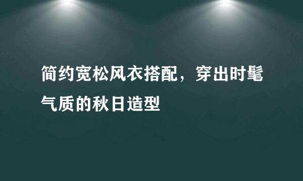 简约宽松风衣搭配，穿出时髦气质的秋日造型