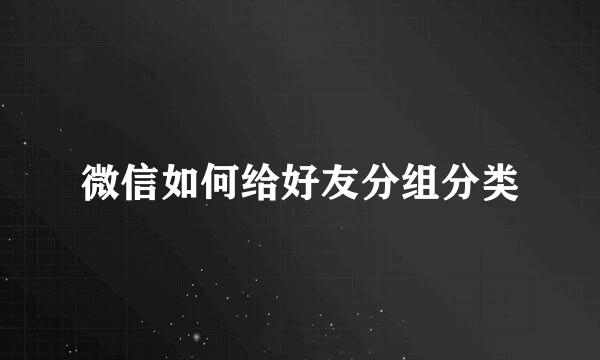微信如何给好友分组分类