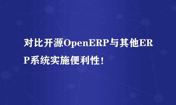 对比开源OpenERP与其他ERP系统实施便利性！