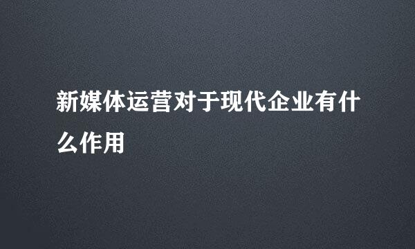 新媒体运营对于现代企业有什么作用