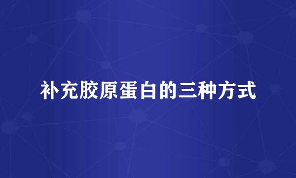 补充胶原蛋白的三种方式