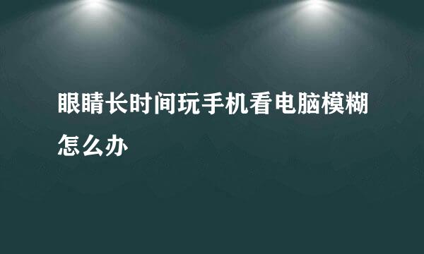 眼睛长时间玩手机看电脑模糊怎么办