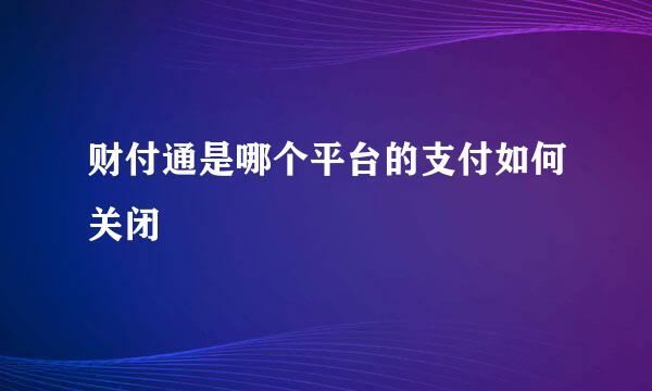 财付通是哪个平台的支付如何关闭