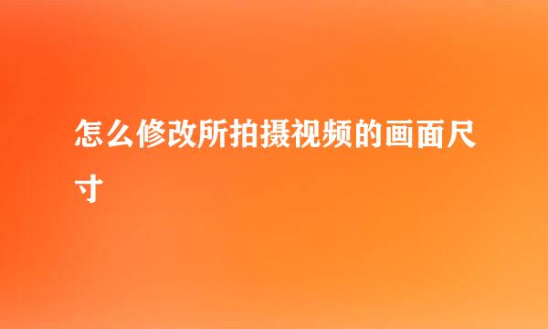 怎么修改所拍摄视频的画面尺寸