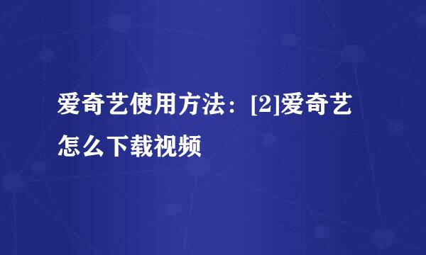 爱奇艺使用方法：[2]爱奇艺怎么下载视频
