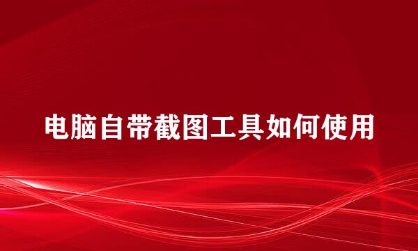 电脑自带截图工具如何使用