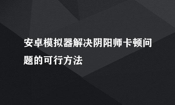 安卓模拟器解决阴阳师卡顿问题的可行方法