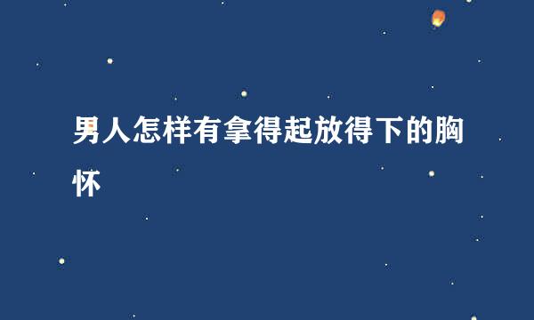 男人怎样有拿得起放得下的胸怀