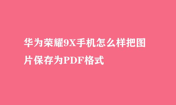 华为荣耀9X手机怎么样把图片保存为PDF格式