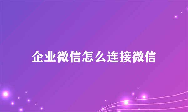企业微信怎么连接微信