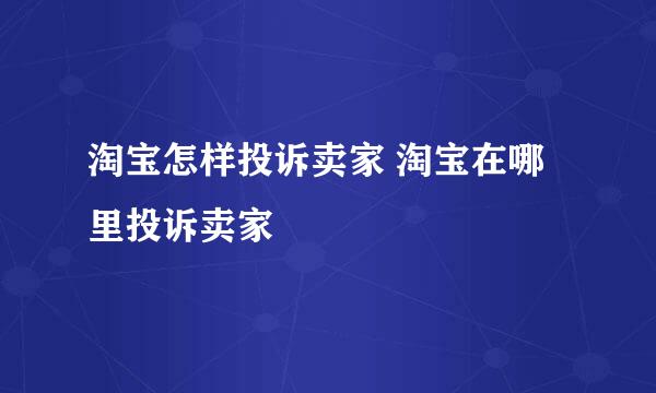 淘宝怎样投诉卖家 淘宝在哪里投诉卖家