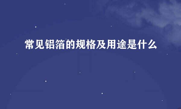 常见铝箔的规格及用途是什么
