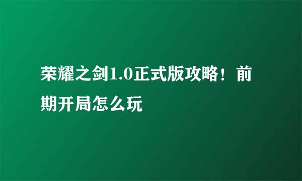 荣耀之剑1.0正式版攻略！前期开局怎么玩