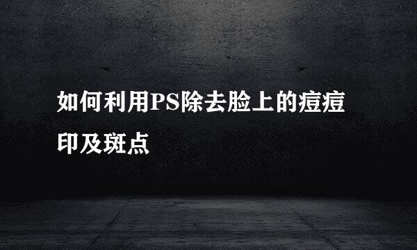 如何利用PS除去脸上的痘痘印及斑点