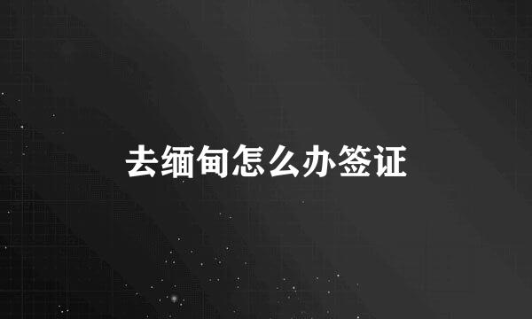 去缅甸怎么办签证