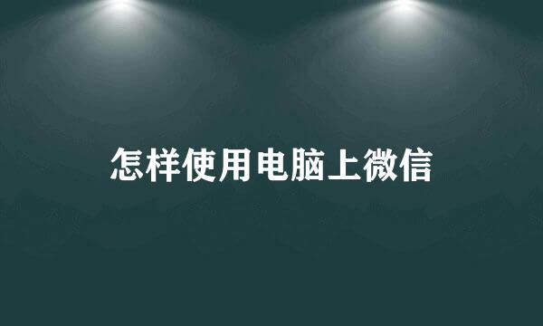 怎样使用电脑上微信