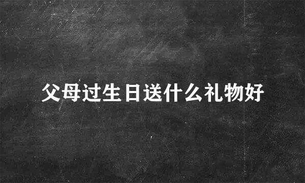 父母过生日送什么礼物好