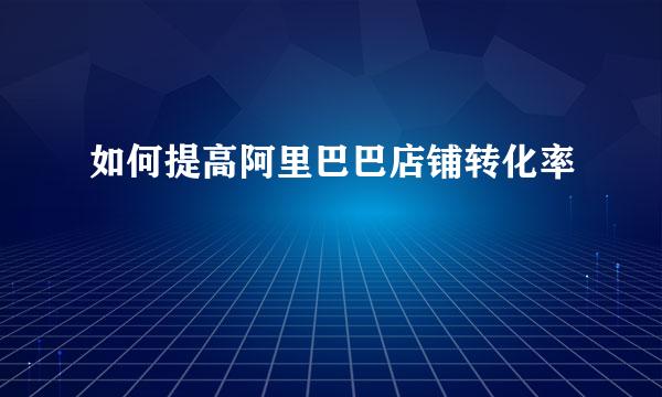 如何提高阿里巴巴店铺转化率