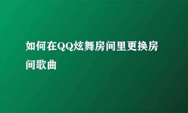 如何在QQ炫舞房间里更换房间歌曲