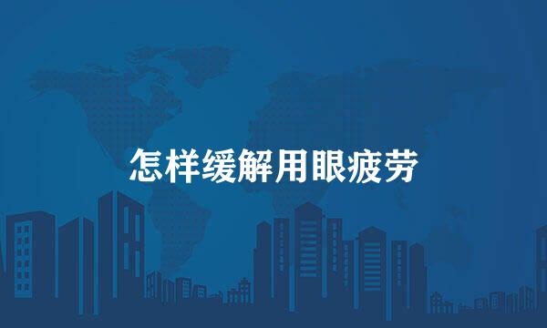 怎样缓解用眼疲劳