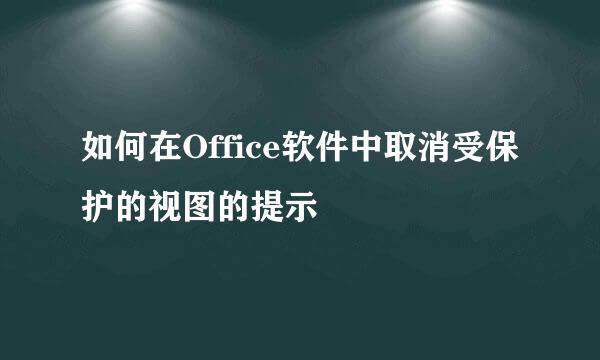 如何在Office软件中取消受保护的视图的提示